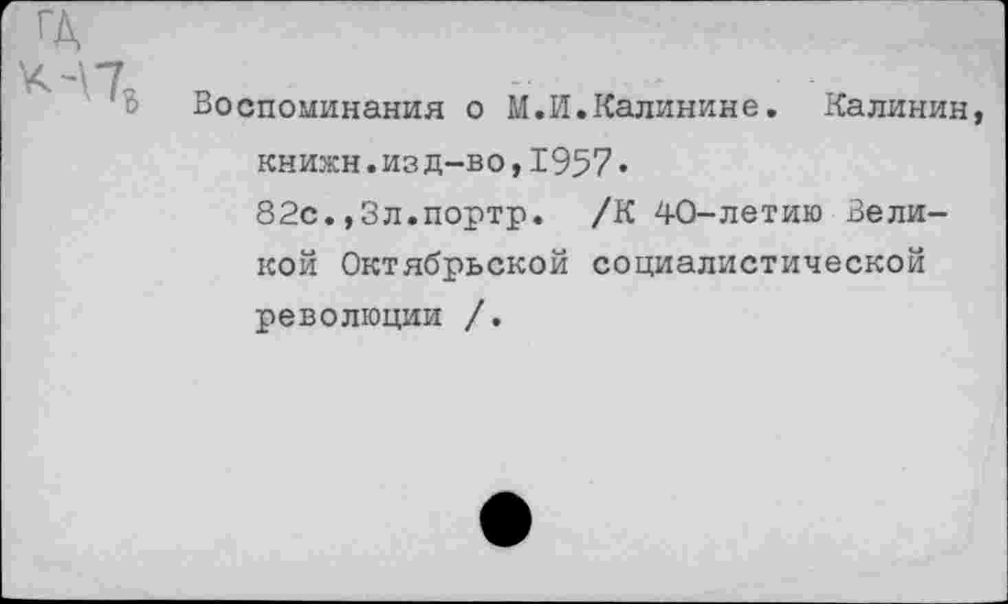 ﻿ГД <-\78
Воспоминания о М.И.Калинине. Калинин, книжн.изд-во,1957«
82с.»Зл.портр. /К 40-летию Великой Октябрьской социалистической революции /.